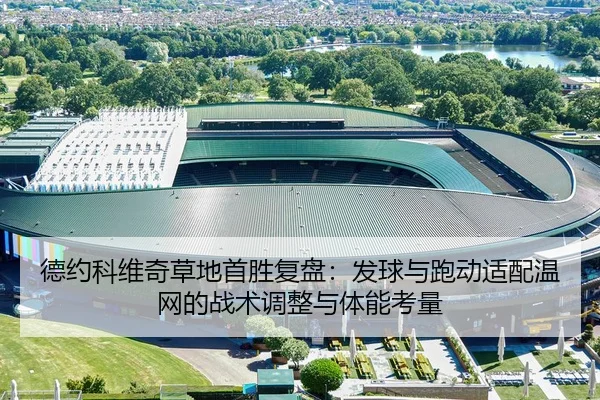 德约科维奇草地首胜复盘：发球与跑动适配温网的战术调整与体能考量