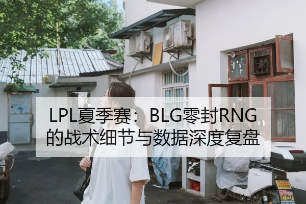 LPL夏季赛：BLG零封RNG的战术细节与数据深度复盘