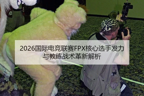 2026国际电竞联赛FPX核心选手发力与教练战术革新解析